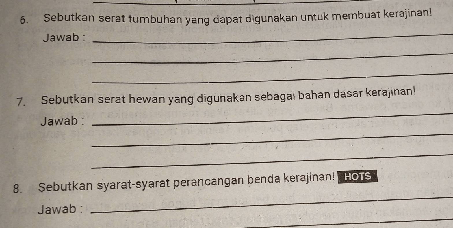 Sebutkan serat tumbuhan yang dapat digunakan untuk membuat kerajinan! 
Jawab : 
_ 
_ 
_ 
7. Sebutkan serat hewan yang digunakan sebagai bahan dasar kerajinan! 
Jawab : 
_ 
_ 
_ 
_ 
8. Sebutkan syarat-syarat perancangan benda kerajinan! HOTS 
_ 
Jawab :