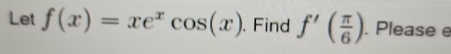 Let f(x)=xe^xcos (x). Find f'( π /6 ). Please e