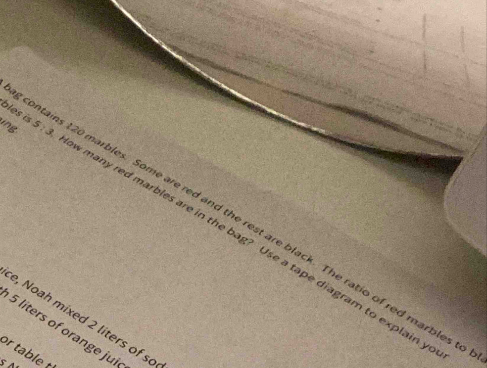 ing 5:3
ontains 120 marbles. Some are red and the rest are black. The ratio of red marbles 
bles is w many red marbles are in the bag? Use a tape diagram to explain 
e, Noah mixed 2 liters of so
5 liters of orange jui 
or table t