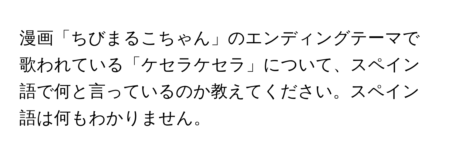 漫画「ちびまるこちゃん」のエンディングテーマで歌われている「ケセラケセラ」について、スペイン語で何と言っているのか教えてください。スペイン語は何もわかりません。