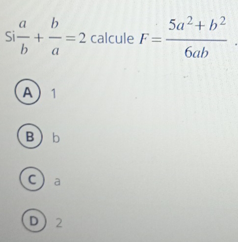 Si  a/b + b/a =2 calcule F= (5a^2+b^2)/6ab 
A 1
B b
C a
D 2