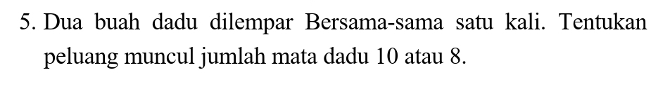 Dua buah dadu dilempar Bersama-sama satu kali. Tentukan 
peluang muncul jumlah mata dadu 10 atau 8.