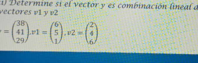 (1) Determine si el vector y es combinación lineal a 
vectores v1 y v2
=beginpmatrix 38 41 29endpmatrix , v1=beginpmatrix 6 5 1endpmatrix , v2=beginpmatrix 2 4 6endpmatrix