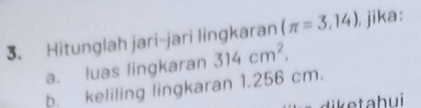 Hitunglah jari-jari lingkaran (π =3,14) jika: 
a. luas lingkaran 314cm^2, 
b. keliling lingkaran 1.256 cm.