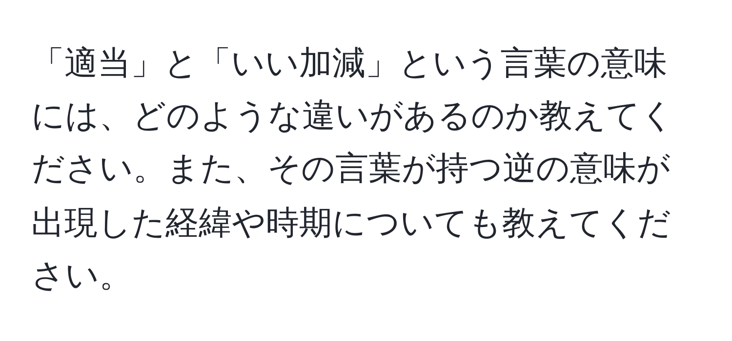 「適当」と「いい加減」という言葉の意味には、どのような違いがあるのか教えてください。また、その言葉が持つ逆の意味が出現した経緯や時期についても教えてください。