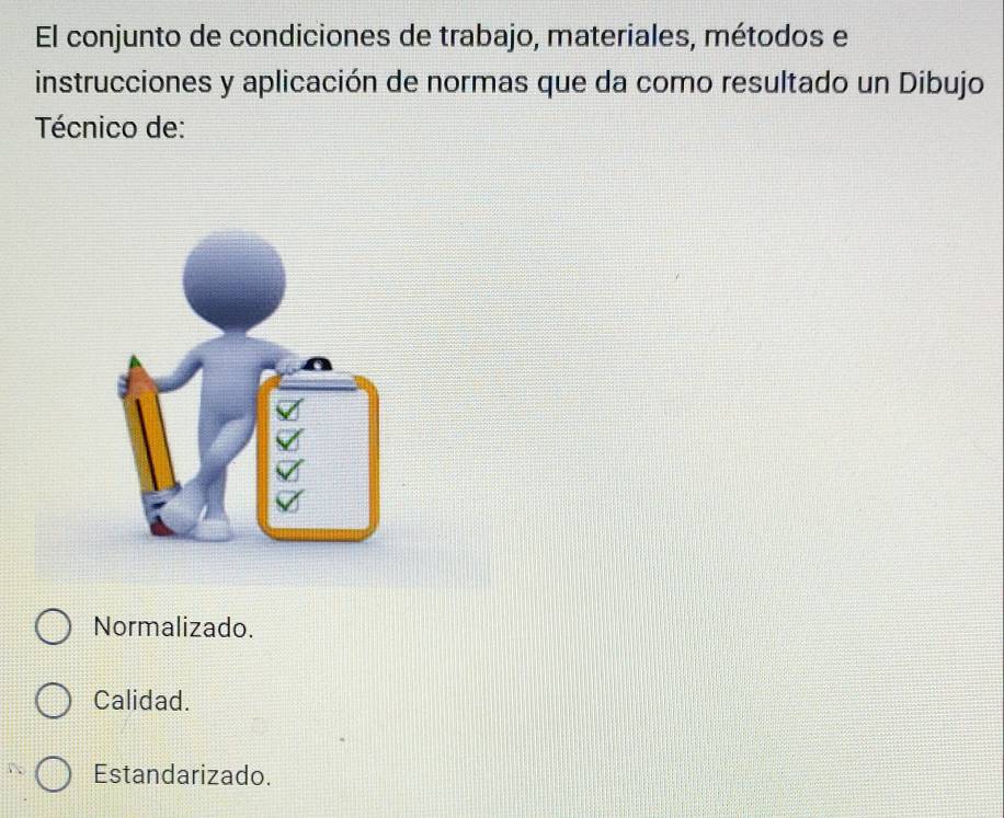 El conjunto de condiciones de trabajo, materiales, métodos e
instrucciones y aplicación de normas que da como resultado un Dibujo
Técnico de:
Normalizado.
Calidad.
Estandarizado.