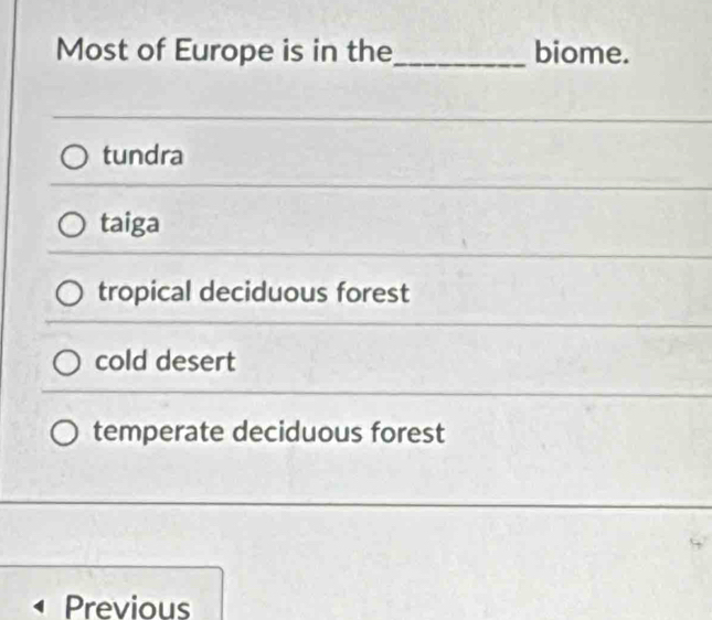 Most of Europe is in the_ biome.
tundra
taiga
tropical deciduous forest
cold desert
temperate deciduous forest
Previous