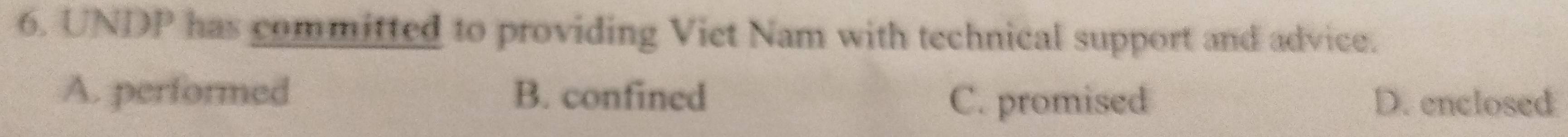 UNDP has committed to providing Viet Nam with technical support and advice.
A. performed B. confined
C. promised D. enclosed