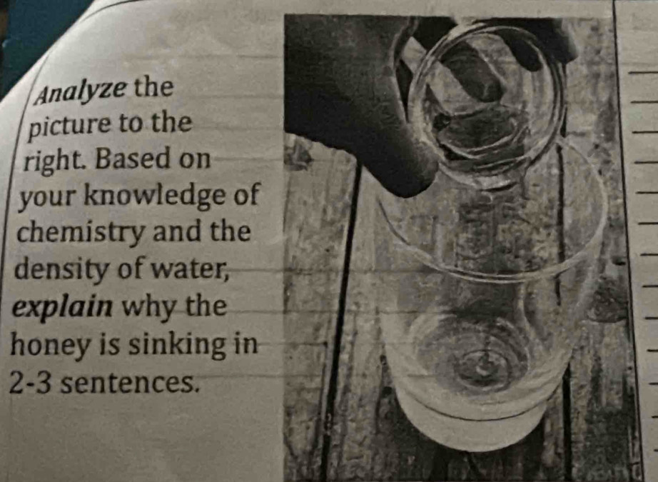 Analyze the 
picture to the 
right. Based on 
your knowledge of 
chemistry and the 
density of water, 
explain why the 
honey is sinking in 
2-3 sentences.