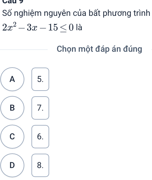 Cau 9
Số nghiệm nguyên của bất phương trình
2x^2-3x-15≤ 0 là
Chọn một đáp án đúng
A 5.
B 7.
C 6.
D 8.