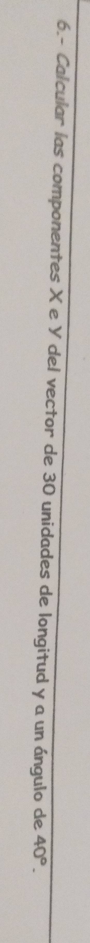 6.- Calcular las componentes X e Y del vector de 30 unidades de longitud y a un ángulo de 40°.
