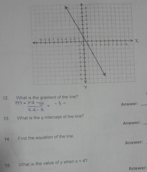 What is the grad 
Answer:_ 
13. What is the y-intercept of the line? 
Answer:_ 
14. Find the equation of the line. 
Answer: 
15. What is the value of y when x=4 ? 
Answer: