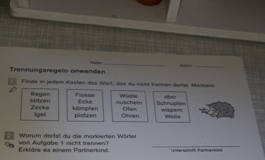 Nome_ 
Dotium_ 
Trennungsregeln anwenden 
Finde in jedem Kasten das Wort, das du nicht trennen darfst. Markiere. 
Regen Flosse Wüste aber 
blitzen Ecke nuscheln Schnupfen 
Zecke kämpfen Ofen wispern 
Igel platzen Ohren Wolle 
2 Warum darfst du die markierten Wörter 
I von Aufgabe 1 nicht trennen?_ 
Erkläre es einem Partnerkind. Unterschrift Partnerkind