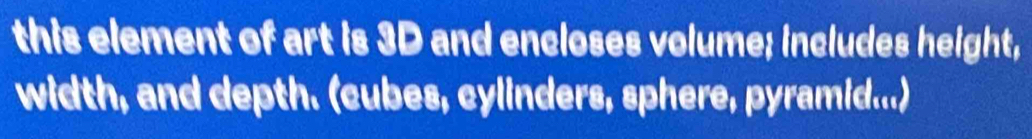 this element of art is 3D and encloses volume; includes height, 
width, and depth. (cubes, cylinders, sphere, pyramid...)