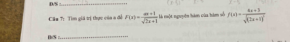 D/S :_ 
Câu 7: Tìm giá trị thực của a đề F(x)= (ax+1)/sqrt(2x+1)  là một nguyên hàm của hàm số f(x)=frac 4x+3sqrt((2x+1)^3)
D/S : 
_