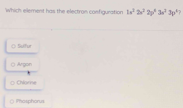 Which element has the electron configuration 1s^22s^22p^63s^23p^4 ?
Sulfur
Argon
Chlorine
Phosphorus