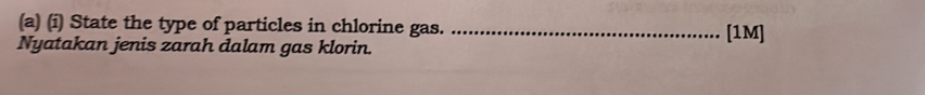 State the type of particles in chlorine gas. _[1M] 
Nyatakan jenis zarah dalam gas klorin.