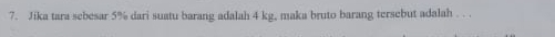 Jika tara sebesar 5% dari suatu barang adalah 4 kg, maka bruto barang tersebut adalah . . .