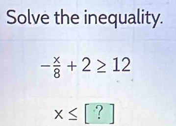 Solve the inequality.
- x/8 +2≥ 12
x≤ [?]