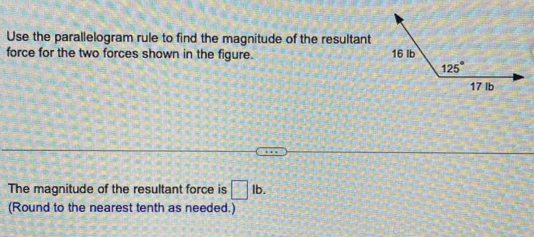 Use the parallelogram rule to find the magnitude of the resultant
force for the two forces shown in the figure. 
The magnitude of the resultant force is □° lb.
(Round to the nearest tenth as needed.)