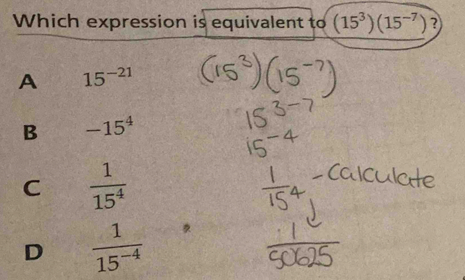 Which expression is equivalent to (15^3)(15^(-7)) ? A 15^(-21) B -15^4 ...