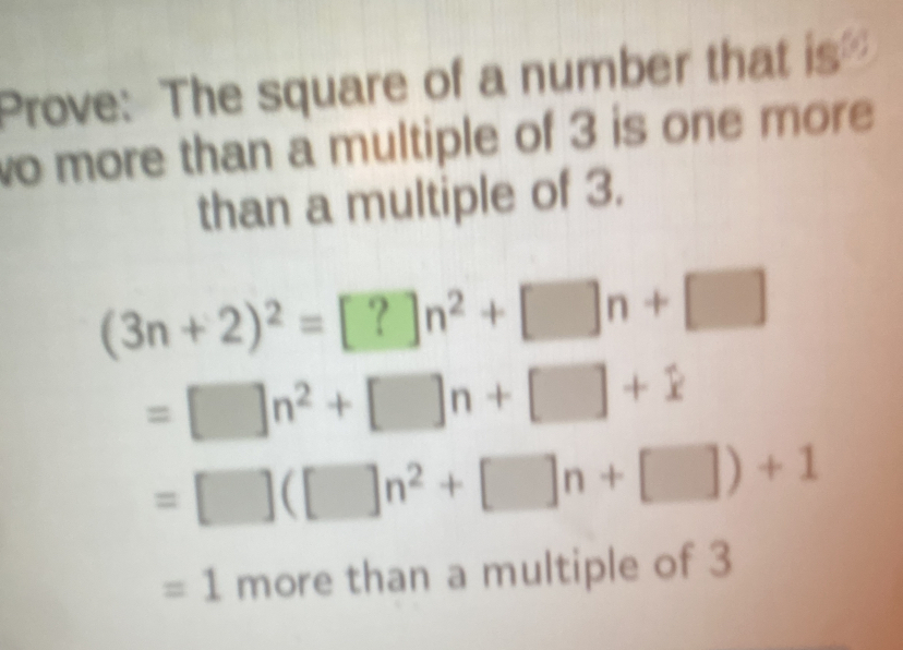 Prove: The square of a number that is 5^0
o more than a multiple of 3 is one more 
than a multiple of 3.
(3n+2)^2=[?]n^2+[]n+[]
=□ n^2+□ n+□ +widehat x
=□ (□ n^2+□ n+□ )+1
=1mol re than a multiple of 3