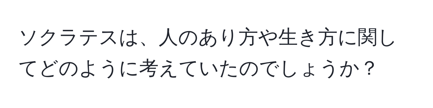 ソクラテスは、人のあり方や生き方に関してどのように考えていたのでしょうか？