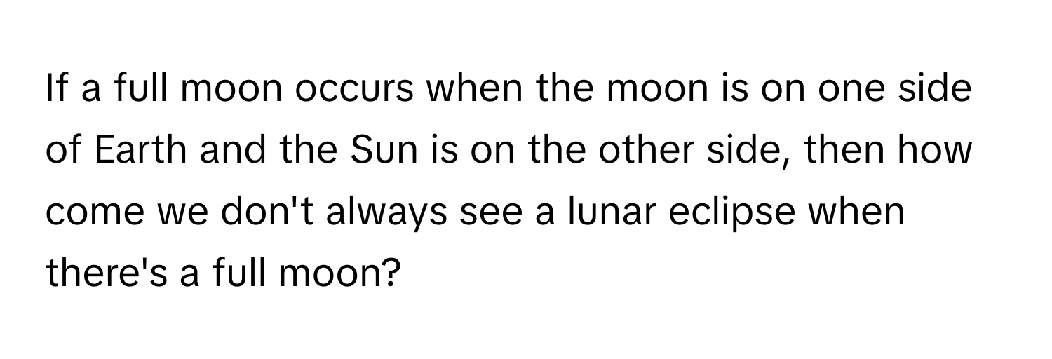 If a full moon occurs when the moon is on one side of Earth and the Sun is on the other side, then how come we don't always see a lunar eclipse when there's a full moon?