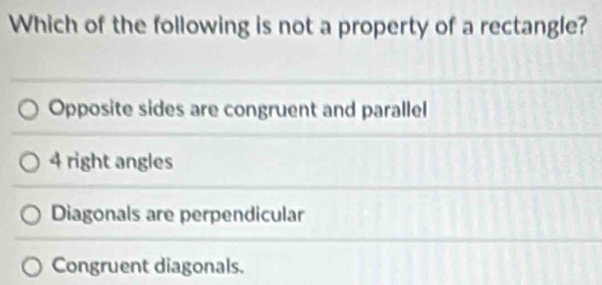 Which of the following is not a property of a rectangle?
Opposite sides are congruent and parallel
4 right angles
Diagonals are perpendicular
Congruent diagonals.