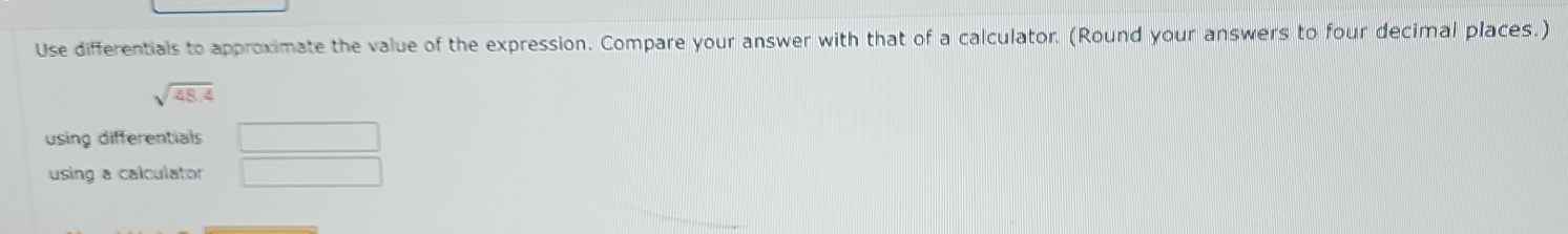 Use differentials to approximate the value of the expression. Compare your answer with that of a calculator. (Round your answers to four decimal places.)
sqrt(48.4)
using differentials □ 
using a calculator □