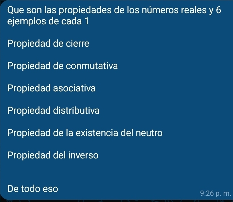 Que son las propiedades de los números reales y 6
ejemplos de cada 1
Propiedad de cierre
Propiedad de conmutativa
Propiedad asociativa
Propiedad distributiva
Propiedad de la existencia del neutro
Propiedad del inverso
De todo eso
9:26 p. m.