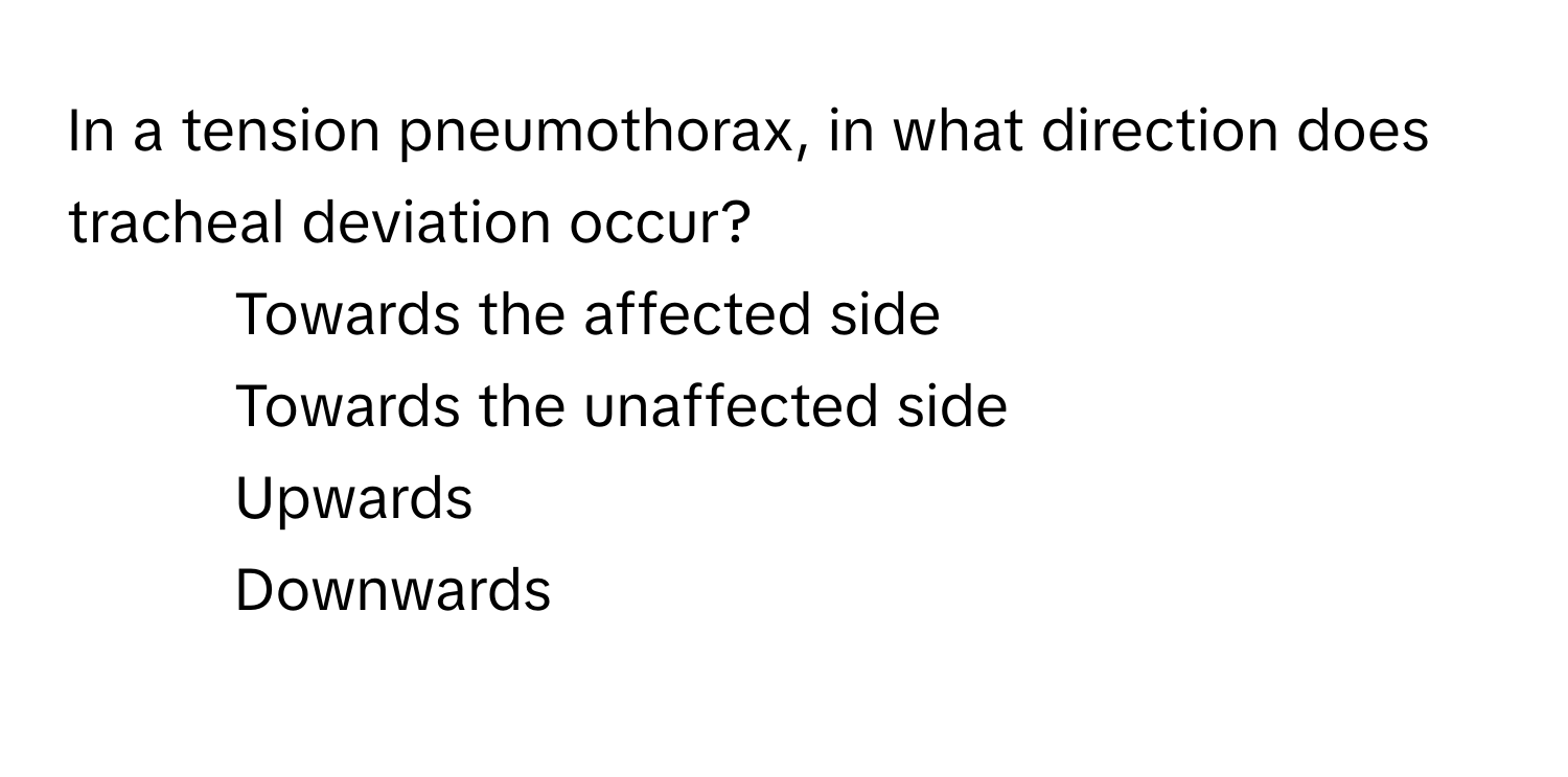 In a tension pneumothorax, in what direction does tracheal deviation occur?

1) Towards the affected side 
2) Towards the unaffected side 
3) Upwards 
4) Downwards