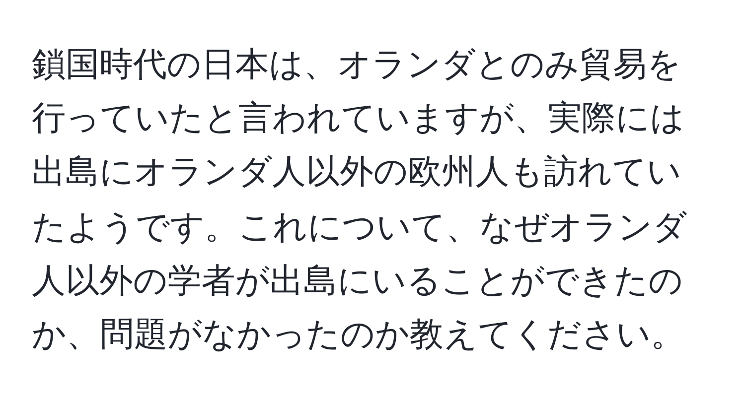 鎖国時代の日本は、オランダとのみ貿易を行っていたと言われていますが、実際には出島にオランダ人以外の欧州人も訪れていたようです。これについて、なぜオランダ人以外の学者が出島にいることができたのか、問題がなかったのか教えてください。