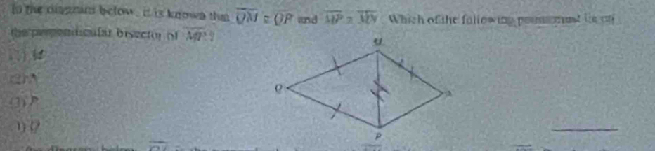 in the diagram below , it is known thn overline QM≌ overline QP and overline MP=overline MN Which of the fallowing pommemast ls on 
the perpendicnlar bisector of overline MP 9 
 
1( 
_