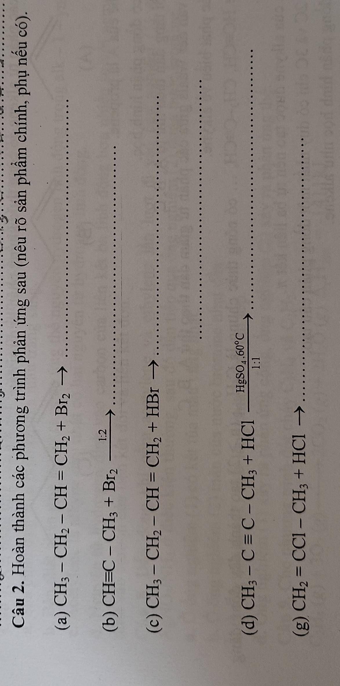 Hoàn thành các phương trình phản ứng sau (nêu rõ sản phầm chính, phụ nếu có). 
(a) CH_3-CH_2-CH=CH_2+Br_2to .... 
(b) CHequiv C-CH_3+Br_2xrightarrow 1:2............... 
(c) CH_3-CH_2-CH=CH_2+HBrto ... 
(d) CH_3-Cequiv C-CH_3+HClxrightarrow HgSO_4.60°C
(g) CH_2=CCl-CH_3+HCl.