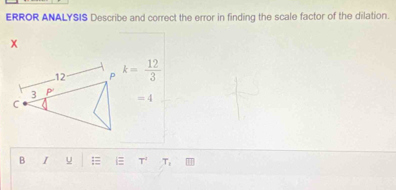 ERROR ANALYSIS Describe and correct the error in finding the scale factor of the dilation.
x
k= 12/3 
=4
B I U T^2 T_2