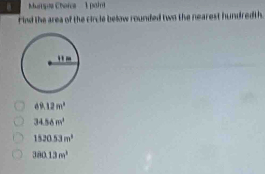 Mupe Chaïca 1 paint
Find the area of the circle below rounded two the nearest hundredth.
69.12m^2
34.56m^4
1520.53m^2
380.13m^2