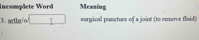 Incomplete Word Meaning 
3. arthr/o/ surgical puncture of a joint (to remove fluid)