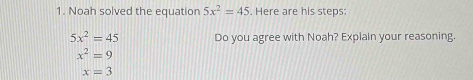 Noah solved the equation 5x^2=45. Here are his steps:
5x^2=45 Do you agree with Noah? Explain your reasoning.
x^2=9
x=3