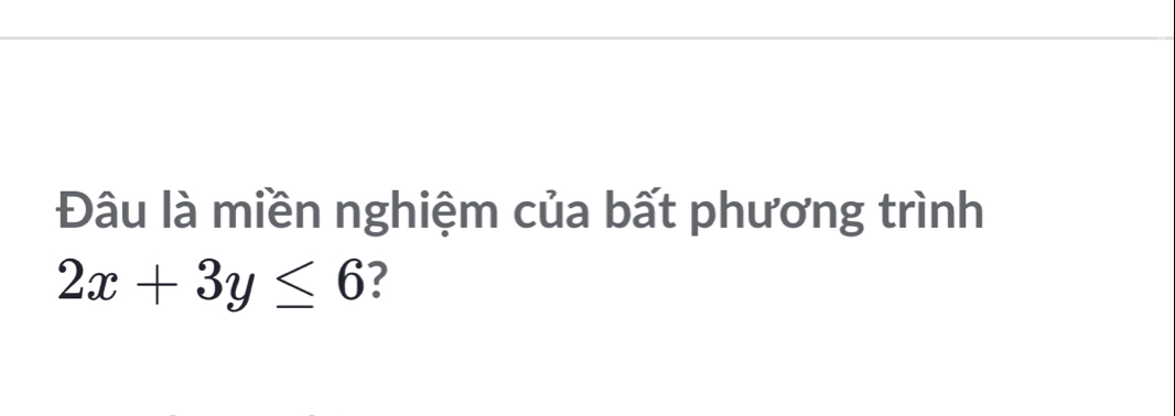 Đâu là miền nghiệm của bất phương trình
2x+3y≤ 6 ?