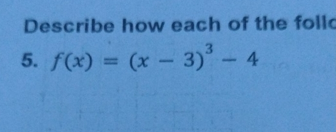 Describe how each of the foll 
5. f(x)=(x-3)^3-4