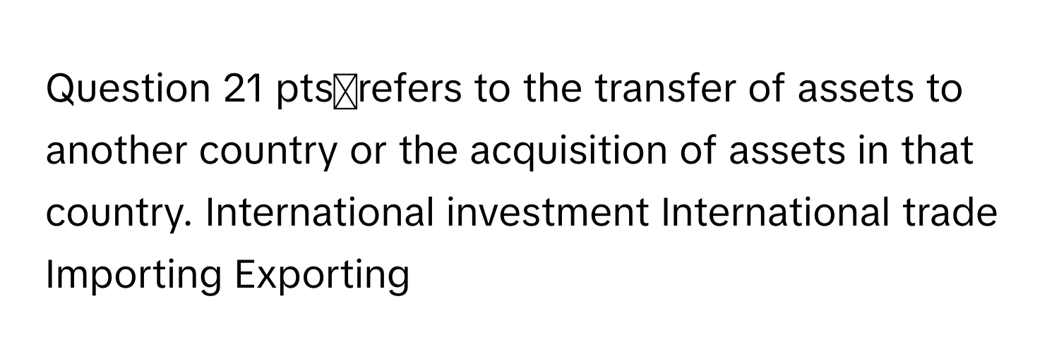 pts◻refers to the transfer of assets to another country or the acquisition of assets in that country. International investment International trade Importing Exporting