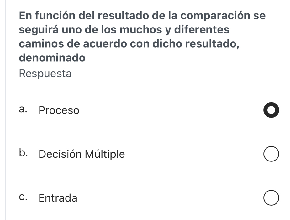 En función del resultado de la comparación se
seguirá uno de los muchos y diferentes
caminos de acuerdo con dicho resultado,
denominado
Respuesta
a. Proceso
b. Decisión Múltiple
c. Entrada