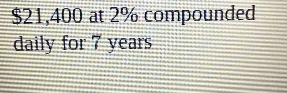 $21,400 at 2% compounded 
daily for 7 years