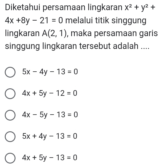 Diketahui persamaan lingkaran x^2+y^2+
4x+8y-21=0 melalui titik singgung
lingkaran A(2,1) , maka persamaan garis
singgung lingkaran tersebut adalah ....
5x-4y-13=0
4x+5y-12=0
4x-5y-13=0
5x+4y-13=0
4x+5y-13=0