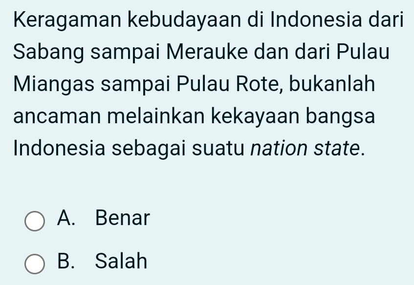 Keragaman kebudayaan di Indonesia dari
Sabang sampai Merauke dan dari Pulau
Miangas sampai Pulau Rote, bukanlah
ancaman melainkan kekayaan bangsa
Indonesia sebagai suatu nation state.
A. Benar
B. Salah