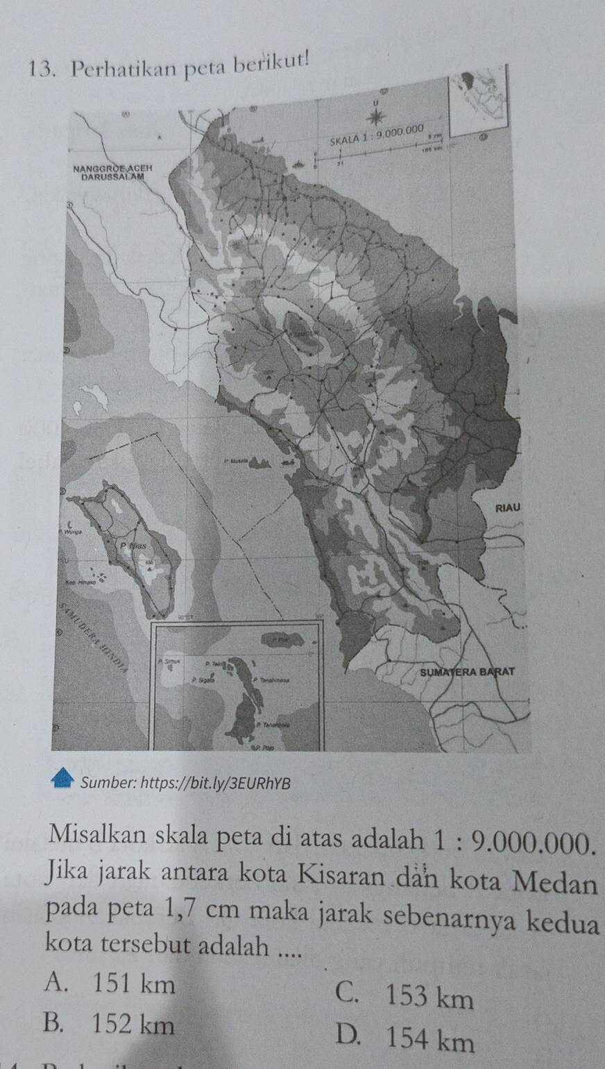 Sumber: https://bit.ly/3EURhYB
Misalkan skala peta di atas adalah 1:9.000.000. 
Jika jarak antara kota Kisaran dan kota Medan
pada peta 1,7 cm maka jarak sebenarnya kedua
kota tersebut adalah ....
A. 151 km C. 153 km
B. 152 km D. 154 km