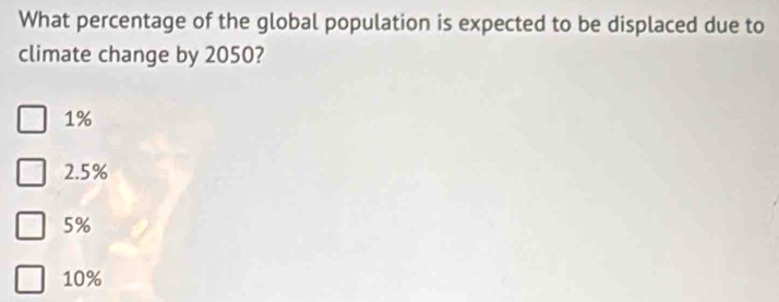 What percentage of the global population is expected to be displaced due to
climate change by 2050?
1%
2.5%
5%
10%