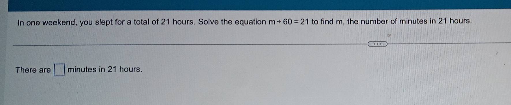 In one weekend, you slept for a total of 21 hours. Solve the equation m/ 60=21 to find m, the number of minutes in 21 hours. 
There are □ minutes in 21 hours.