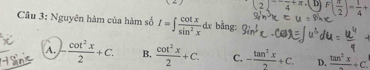 (2)^--frac 4+π. D F( π /2 )= 1/4 +
Câu 3: Nguyên hàm của hàm số I=∈t  cot x/sin^2x dx bằng:
A. - cot^2x/2 +C. B.  cot^2x/2 +C. C. - tan^2x/2 +C. D. frac tan^2x+C.